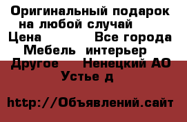 Оригинальный подарок на любой случай!!!! › Цена ­ 2 500 - Все города Мебель, интерьер » Другое   . Ненецкий АО,Устье д.